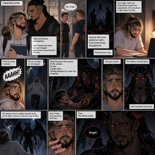(Recap). Seth Rollins (College student) helped Damien Priest (The bad boy) tend to his wounds on his chest and shoulder after he entered Seth’s dorm room,The next morning,Seth and Damien were asleep in Seth’s bed,Seth slowly woke up,He was in Damien’s embrace,He blushed and his heart fluttered,Damien must’ve heard it because he subconsciously put his hand on Seth’s chest to feel Seth’s heartbeat and hummed softly in his sleep,Seth was flustered,Then…Damien slowly woke up and looked at Seth,”Your heart beats so beautifully” Damien said in a soft voice,Damien then whispered in Seth’s ear,“Is it because of me,Angel?” Damien asked seductively,The blush on Seth’s face deepened,Damien gave a smug and seductive smile.,”Can I kiss you?” Damien asked softly. Seth Got more Flustered,“S-Sure” Seth said nervously,Damien gently kissed Seth. (And now part 4). 3 months had passed,Seth and Damien are together. Damien had been acting strangely possessive and protective of Seth. Anyone who ever picked on Seth…had mysteriously disappeared. Nobody knew why. One night Seth just finished his homework assignment. He was about to get ready for bed….then he heard a scream. He ran outside to investigate. When he got to the source of the scream….he saw….A petty thief…Getting attacked by some sort of demon. Seth got scared. The demon noticed Seth. Seth stumbled backward. The demon slowly walked towards Seth…as if it didn’t want to scare him any further. Seth’s heart was pounding with fear. Then…the demon spoke “Angel”