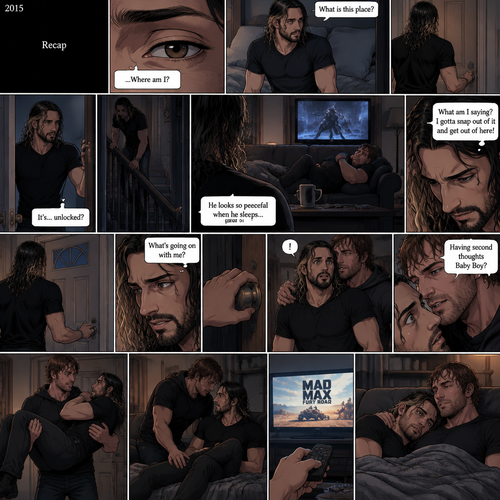 (Recap). It’s the year 2015,Seth Rollins was kidnapped By Dean Ambrose,The world was black,Then Seth slowly opened his eyes,He was in some sort of room,He slowly sat up,He was confused as to where he is and why he’s here,He got up and walked to the door,He turned the door handle it was unlocked,He slowly walked out into the hallway,He slowly and quietly walked downstairs,When he got downstairs he noticed Dean who was sleeping on the couch with a movie on,“He looks so peaceful when he sleeps” Seth thought to himself,Then he shook his head,”What am I saying? I gotta snap out of it and get out of here!” Seth thought to himself,He noticed the front door and quietly walked to it,He reached for the door handle but he hesitated for some reason,He just stood there,After a while he removed his hand from the door handle,”What’s going on with me?” Seth thought to himself,Then an arm wrapped around Seth’s waist,Seth gasped softly,Dean whispered in Seth’s ear “Having second thoughts Baby Boy?”. (And now part 3). Seth’s breath hitched a little. Dean chuckled a little. He lifted Seth in his arms,then he walked back to the couch. He gently put Seth down on the couch. He sat beside him. He put on another movie,Then he pulled Seth closer to him. They both watched the movie