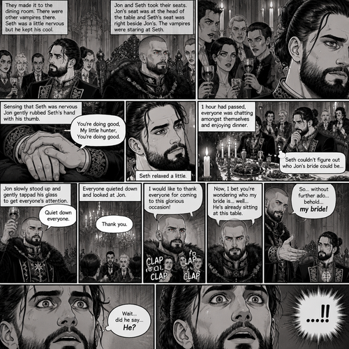 (Recap) Seth Rollins (The vampire hunter) was in a royal bedroom lost in thought,The maids knocked on the door and said “Greetings Hunter,Our King has asked us to help you get ready for the feast”,One of the maids brushed Seth’s hair and put it in a neat bun while the other maids get his fancy outfit ready,Seth puts the fancy outfit on,they left the room,Jon Moxley (the vampire king was waiting for them at the bottom of the stairs,Jon thought Seth looked perfect,He dismissed the maids,gently took Seth’s hand and walked to the dining room. (And now part 4). They made it to the dining room,there were other vampires there. Seth was a little nervous but he kept his cool. Jon and Seth took their seats,Jon’s seat was at the head of the table and Seth’s seat was right beside Jon’s. The vampires were staring at Seth,He’s a little nervous. Sensing that Seth was nervous Jon gently rubbed Seth’s hand with his thumb. “You’re doing good,My little hunter,You’re doing good” Jon whispered to Seth. Seth relaxed a little. 1 hour had passed,everyone was chatting amongst themselves and enjoying dinner. Seth couldn’t figure out who Jon’s bride could be…well….he’s about to find out. Jon slowly stood up and gently tapped his glass to get everyone attention. “Quiet down everyone” Said Jon. Everyone quieted down and looked at Jon. “Thank you” said Jon. He puts his glass on the table. “I would like to thank everyone for coming to this glorious occasion!” Said Jon. Everyone clapped. “Now,I bet you’re wondering who my bride is…well…He’s already sitting at this table” Said Jon. “Wait…did he say…He?” Seth said in his mind. “So…without further ado…behold…my bride!” Jon said while gesturing…Towards Seth. Seth was shocked. (End of part 4)