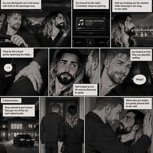 (Recap) Seth Rollins and Jon Moxley met at a bar called “Fangtastica”,Jon ordered a drink for Seth,He sat beside Seth after Seth took a sip of the drink,After a while they slow danced together on the dance floor after a slow romantic song played,After awhile They walked to Jon’s car together,They got in and drove off. (And now part 3). Jon was driving his car to his house with Seth in the passenger seat. He turned on the radio,A romantic song was playing. Seth was looking out the window while listening to the song on the radio. Jon looked at Seth. Seth was focused on the view….till he felt a hand gently squeezing his thigh,He gasped softly and blushed,Then he looked at Jon who was playfully smiling. “What?” Jon asked teasingly. Seth was too flustered to speak. 3 minutes later,They arrived at Jon’s house,They got out of the car and walked inside. When they got inside….Jon gently pinned Seth to the wall