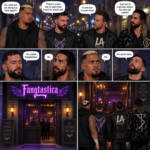 Seth Rollins and his Friends Finn Bálor,Solo Sikoa and LA knight are walking down the road at night. “So..what are we doing out here again?” Solo asked. Finn sighed. “There’s a new bar in town that I want to check out” said Finn “A new bar in town huh?” Said LA knight. “Yep” said Finn. “Just out of curiosity what’s the new bar called?” Asked Seth. “It’s called Fangtastica” said Finn. “Oh” Said Seth and Solo. Finn looked up. “Oh we’re here” said Finn. They head inside