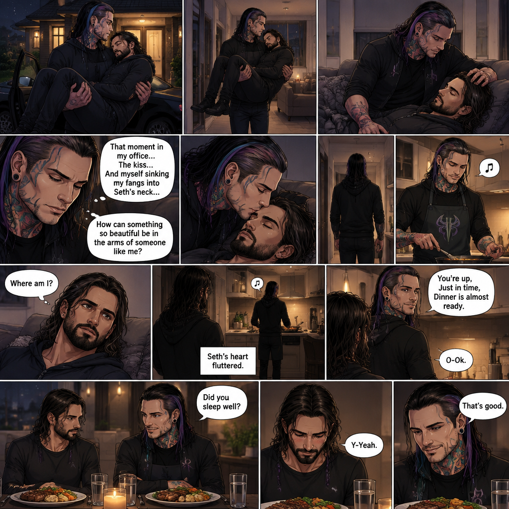 (Part 5 of the Vampire x human story) Jeff Hardy arrives at his house. He walks to the passenger side and gently lifts the sleeping Seth Rollins in his arms. He walks inside,Then he gently put Seth on his couch. He gently stroked Seth’s hair. Then he thought about that moment in Jeff’s office,The kiss and himself sinking his fangs into Seth’s neck. “How can something so beautiful be in the arms of someone like me?” Jeff asked himself. He gently kissed Seth’s forehead,Then he got up and walked to the kitchen. 5 minutes later,Jeff was making dinner and humming a tune. Meanwhile,Seth slowly woke up,He sat up and looked at his surroundings. “Where am I?” Seth asked himself,Then he heard Jeff humming. He got up and slowly walked to the kitchen. He sees Jeff humming and cooking. Seth’s heart fluttered. Then Jeff noticed Seth. “You’re up,Just in time,Dinner is almost ready” Said Jeff. “O-Ok” Seth said nervously. Seth walked to the table and sat down. Jeff finished cooking dinner. He put the food on the table and sat beside Seth. “Did you sleep well?” Jeff asked. “Y-Yeah” Said Seth. “That’s good” Said Jeff