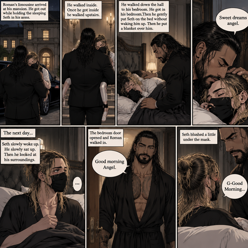(Recap) Seth Rollins is a waiter at a restaurant,He’s wearing a mask that covers his face because all his life he was told he was ugly and he believed them,He’s also was even too afraid to look at mirrors,Then Roman Reigns (Mafia Boss) and his men walked in,Seth was nervous but walked over here,Roman wrapped his arm around Seth’s waist and pulled him onto his lap,Seth gasped softly,Roman stated that he’s been looking for him,He got up with Seth in his arms and walked to his limousine,He put Seth on the seat,Then he got in and sat beside him,The driver drove away,Roman Wrapped his arm around Seth,”Don’t be scared Seth,I won’t hurt you” Roman Said softly. Seth slowly relaxed,Roman gently rubbed Seth’s back,Seth fell asleep,Roman gently traced the mask on Seth’s face,”If only you knew how beautiful you are” Roman said Softly,3 nights ago Seth was taking out the trash outside his apartment,Roman happened to walk by without Seth noticing,The mask somehow slipped off Seth’s face,He panicked and picked it up and put it back on,Roman briefly saw Seth’s face,He didn’t see an ugly person,he saw someone who looked like an angel,He wanted him ever since. (And now part 4). Roman’s limousine arrived at his mansion. He got out while holding the sleeping Seth in his arms. He walked inside,Once he got inside he walked upstairs. He walked down the hall to his bedroom. He got in his bedroom,Then he gently put Seth on the bed without waking him up,Then he put a blanket over him. He gently kissed Seth’s forehead. “Sweet dreams angel” Roman said softly. The next day,Seth slowly woke up. He slowly sat up,Then he looked at his surroundings. The bedroom door opened and Roman walked in. “Good morning Angel” Roman said softly. Seth blushed a little under the mask. “G-Good Morning” Seth said softly and nervously