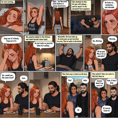 (Part 3 of the werewolf x human story) The next morning,Becky Lynch was asleep in her bed. Then she woke up. She got up and stretched her arms. She walked downstairs…then she remembered that the Werewolf (Seth Rollins) was asleep downstairs. She checked in on him. He was still asleep…and he wasn’t in his werewolf form anymore. She couldn’t help but look at him…and blush. “He looks so…handsome…and adorable” Becky said to herself. Then she shook her head. “Snap out of it Becky,Snap out of it” Becky said to herself. She quietly walked to the kitchen and made herself some toast. She couldn’t help but think about how peaceful he looked when he’s asleep. Meanwhile,The man woke up. He slowly gets up and stretched his arms,Then he walks to the kitchen. Becky notices him. “Um..Morning” Said Becky. The man Smiled softly. “Morning” The man said softly. “Oh my god,Why is he so adorable?!” Becky thought to herself. “Um…would you…like some toast?” Becky asked. “Sure” said the man. Becky makes some toast. They ate. Then there was a knock on the door. Becky opened the door…it’s Bayley..and Finn Bálor. They say hello. Becky says hello back. They asked if they can come in. She lets them in