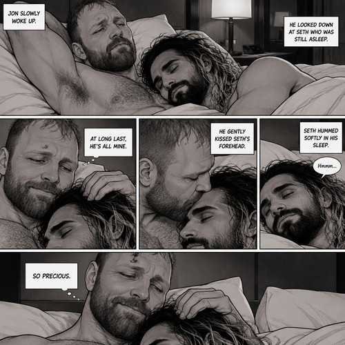 (Part 3). Still in Jon Moxley’s hotel room. Jon Moxley and Seth Rollins were asleep after last night’s activity. Jon slowly woke up,he looked down at Seth who was still asleep. Jon smiled,then he gently stroked Seth’s head. “At long last,He’s all mine” Jon thought to himself. He gently kissed Seth’s forehead. Seth hummed softly in his sleep. “So precious” Jon thought to himself
