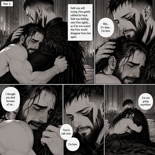 (Recap). Seth Rollins was taken from his tent by the mysterious creature (Finn Bálor) while he was asleep,Seth woke up in a royal bedroom,The mysterious creature walked in,Seth was scared,The mysterious creature gently placed his hand on Seth’s cheek,Seth’s body strangely relaxed under The creature’s touch,Seth had no idea why,Seth thought there was something familiar about the creature almost as if he’s met him before,Then the creature spoke “Remember me?”,After he heard the creature’s voice memories flashed in Seth’s mind,They were of himself and Finn Bálor,From enemies to friends And the time they got drunk at a bar and got a little TOO close,All those memories hit Seth all at once,He was getting a little overwhelmed,Then He finally spoke “Finn?”,Finn smiled and nodded,Tears welled up in Seth’s eyes,Finn gently pulled Seth into a hug as Seth started crying,He gently rubbed Seth’s back,”I thought you died because of me” Seth said while sobbing,Finn remembers the car accident they were in,”Shh…it’s okay…I’m here” Finn said softly. (And now part 4). Seth was still crying. Finn gently rubbed his back. Seth was holding onto Finn tightly…as if he was scared that Finn would disappear from him again