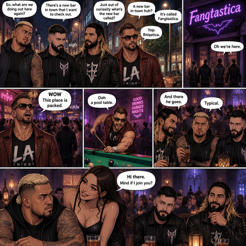 Seth Rollins and his Friends Finn Bálor,Solo Sikoa and LA knight are walking down the road at night. “So..what are we doing out here again?” Solo asked. Finn sighed. “There’s a new bar in town that I want to check out” said Finn “A new bar in town huh?” Said LA knight. “Yep” said Finn. “Just out of curiosity what’s the new bar called?” Asked Seth. “It’s called Fangtastica” said Finn. “Oh” Said Seth and Solo. Finn looked up. “Oh we’re here” said Finn. They head inside. “WOW This place is packed” said LA knight. Then LA knight noticed a pool table. “Ooh a pool table” Said LA knight as he runs to it. “And there he goes” Said Seth. “Typical” said Solo. Seth,Finn and Solo head to a bar table,Then a young woman approached Solo