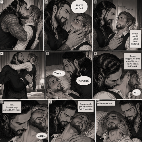 Part 3 of the Vampire x Butler story.Sill in the bedroom of the man of the house (Roman Reigns). He was kissing the Butler (Seth Rollins) against the wall. He smiled at Seth afterwards. Seth was flustered.Roman gently put his hand on Seth’s cheek. “You’re perfect” Roman said softly.Seth’s heart fluttered.Roman heard it,He gently placed his other hand on Seth’s chest to feel the heartbeat.After a while he lifted Seth into his arms.He walked to the bed and gently put Seth down on the bed.Seth looked up at Roman nervously. “Nervous?” Asked Roman. “Y-Yeah” Said Seth.Roman leaned forward towards Seth’s neck.He then wrapped his arms around him in his embrace.He put his lips on Seth’s neck.Seth’s breath hitched a little,Then….Roman’s fangs pierced Seth’s neck.Seth gasped softly.Roman Gently put his hand on Seth’s shoulder. After 10 minutes 