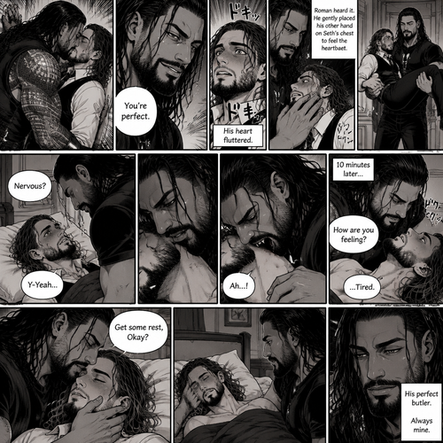 Part 3 of the Vampire x Butler story.Sill in the bedroom of the man of the house (Roman Reigns). He was kissing the Butler (Seth Rollins) against the wall. He smiled at Seth afterwards. Seth was flustered.Roman gently put his hand on Seth’s cheek. “You’re perfect” Roman said softly.Seth’s heart fluttered.Roman heard it,He gently placed his other hand on Seth’s chest to feel the heartbeat.After a while he lifted Seth into his arms.He walked to the bed and gently put Seth down on the bed.Seth looked up at Roman nervously. “Nervous?” Asked Roman. “Y-Yeah” Said Seth.Roman leaned forward towards Seth’s neck.He then wrapped his arms around him in his embrace.He put his lips on Seth’s neck.Seth’s breath hitched a little,Then….Roman’s fangs pierced Seth’s neck.Seth gasped softly.Roman Gently put his hand on Seth’s shoulder. After 10 minutes,Roman pulled his fangs off Seth’s neck. He gently placed his hand on Seth’s cheek. “How are you feeling?” Roman asked softly. “…Tired” Seth Responded softly. Roman kissed Seth’s forehead. “Get some rest,Okay?” Roman said softly