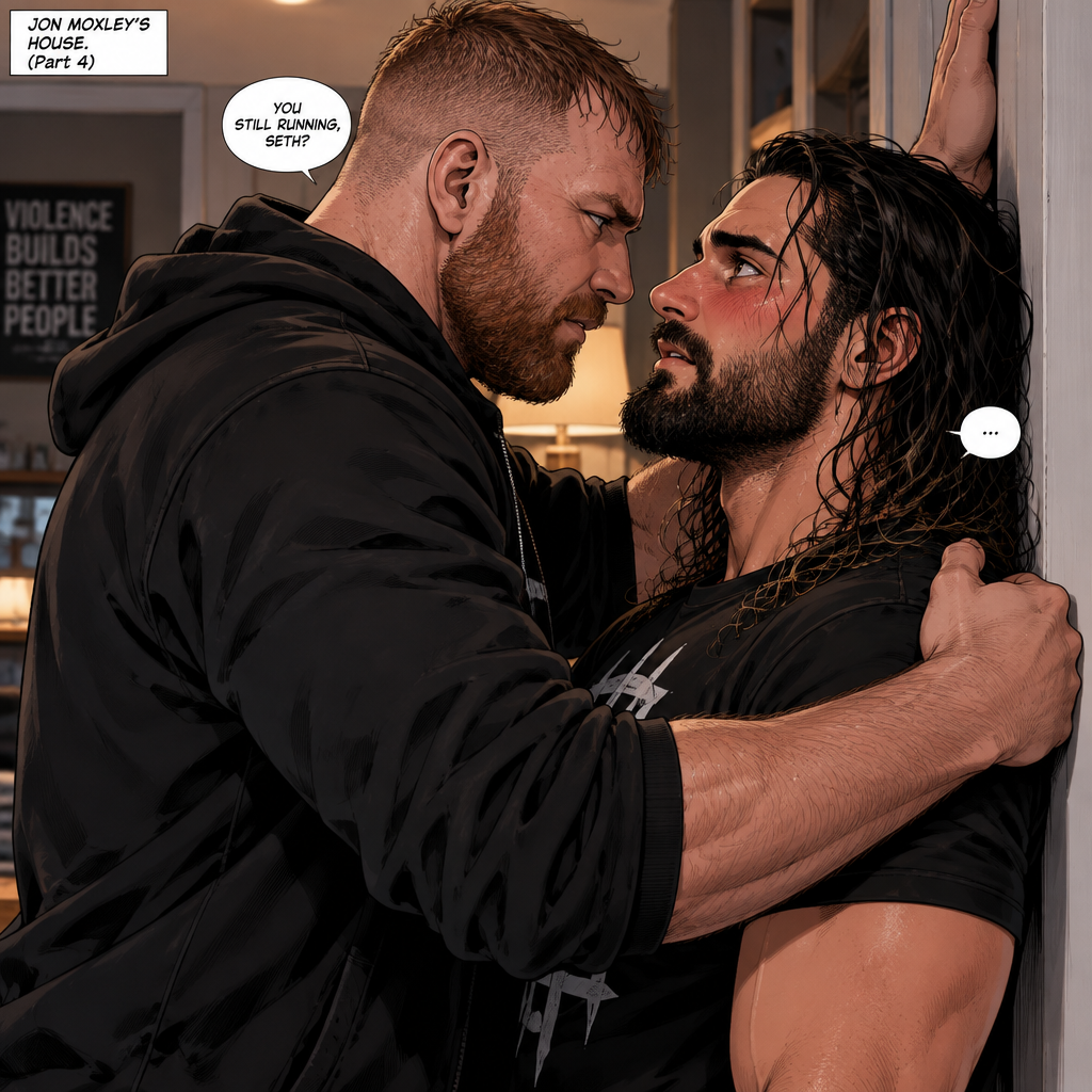 (Part 4). Still in Jon Moxley’s house. Jon had Seth Rollins pinned to the wall,Seth was blushing