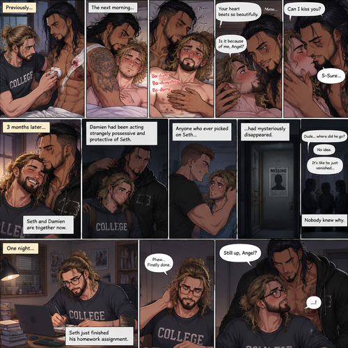 (Recap). Seth Rollins (College student) helped Damien Priest (The bad boy) tend to his wounds on his chest and shoulder after he entered Seth’s dorm room,The next morning,Seth and Damien were asleep in Seth’s bed,Seth slowly woke up,He was in Damien’s embrace,He blushed and his heart fluttered,Damien must’ve heard it because he subconsciously put his hand on Seth’s chest to feel Seth’s heartbeat and hummed softly in his sleep,Seth was flustered,Then…Damien slowly woke up and looked at Seth,”Your heart beats so beautifully” Damien said in a soft voice,Damien then whispered in Seth’s ear,“Is it because of me,Angel?” Damien asked seductively,The blush on Seth’s face deepened,Damien gave a smug and seductive smile.,”Can I kiss you?” Damien asked softly. Seth Got more Flustered,“S-Sure” Seth said nervously,Damien gently kissed Seth. (And now part 4). 3 months had passed,Seth and Damien are together. Damien had been acting strangely possessive and protective of Seth. Anyone who ever picked on Seth…had mysteriously disappeared. Nobody knew why. One night Seth just finished his homework assignment