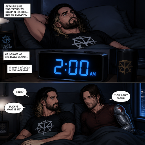 Seth Rollins was trying to sleep in his bed…but he couldn’t.He looked at his alarm clock,It was 2 o’clock in the morning.Then…He felt the bed dip beside him. “Huh?” Said Seth. He looked behind him,Bucky was on the bed with him. “Bucky? What is it?” Asked Seth. “I couldn’t sleep” said Bucky