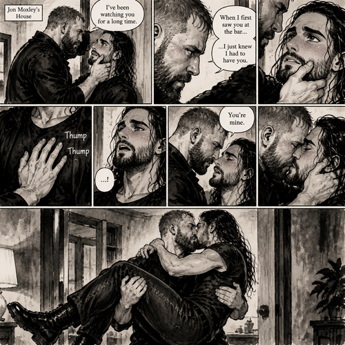 (Part 4). Still in Jon Moxley’s house. Jon had Seth Rollins pinned to the wall,Seth was blushing. Jon gently placed his hand on Seth’s jaw. “I’ve been watching you for a long time” Jon said. “When I first saw you at the bar…I just knew I had to have you” Jon continued. Seth’s heart fluttered. Jon heard it and gently put his hand on Seth’s chest to feel his heart beat. Seth’s heart beats louder under his touch. Seth is flustered. Jon slowly leans forward towards Seth. “You’re mine” Jon said Softly. Then Jon kissed Seth. He wraps his arm around Seth’s waist. After a while Jon lifted Seth In his arms