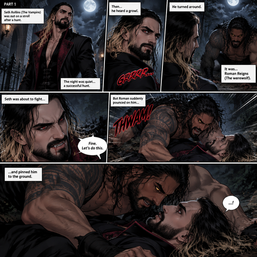 (Part 1 of the Werewolf x Vampire story). Seth Rollins (The Vampire) was out on a stroll after a hunt,Then…he heard a growl. He turned around, It was…Roman Reigns (The werewolf). Seth was about to fight,But Roman suddenly pounced on him and pinned him to the ground