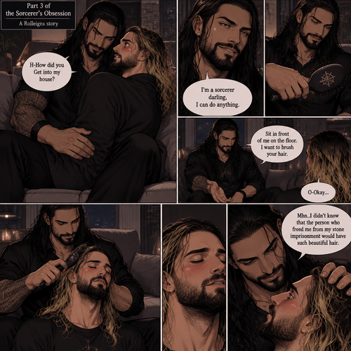 (Part 3 of the Sorcerer’s obsession,A Rolleigns story). Roman Reigns (The sorcerer) Was sitting on Seth Rollins’s couch in Seth Rollins’s house with Seth Rollins on his lap. Seth was blushing. “H-How did you Get into my house?” Seth asked nervously. “I’m a sorcerer darling,I can do anything” Said Roman. Roman reached into his pocket and grabbed Seth’s hairbrush. Roman motioned for Seth to sit in front of him on the floor so he could brush his hair. Seth sits in front of Roman on the floor. Roman brushes Seth’s hair. “Mhn..I didn’t know that the person who freed me from my stone imprisonment would have such beautiful hair” Roman said seductively
