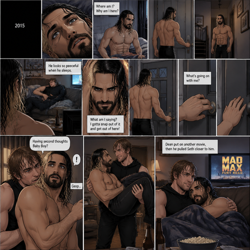(Recap). It’s the year 2015,Seth Rollins was kidnapped By Dean Ambrose,The world was black,Then Seth slowly opened his eyes,He was in some sort of room,He slowly sat up,He was confused as to where he is and why he’s here,He got up and walked to the door,He turned the door handle it was unlocked,He slowly walked out into the hallway,He slowly and quietly walked downstairs,When he got downstairs he noticed Dean who was sleeping on the couch with a movie on,“He looks so peaceful when he sleeps” Seth thought to himself,Then he shook his head,”What am I saying? I gotta snap out of it and get out of here!” Seth thought to himself,He noticed the front door and quietly walked to it,He reached for the door handle but he hesitated for some reason,He just stood there,After a while he removed his hand from the door handle,”What’s going on with me?” Seth thought to himself,Then an arm wrapped around Seth’s waist,Seth gasped softly,Dean whispered in Seth’s ear “Having second thoughts Baby Boy?”. (And now part 3). Seth’s breath hitched a little. Dean chuckled a little. He lifted Seth in his arms,then he walked back to the couch. He gently put Seth down on the couch. He sat beside him. He put on another movie,Then he pulled Seth closer to him