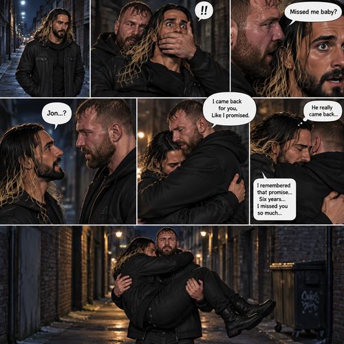 Seth Rollins was walking alone at night….then….someone grabbed him from behind and covered his mouth so he wouldn’t scream,Then the person whispered in Seth’s ear “Missed me baby?”. Seth knew that voice….it was Jon Moxley..his first love. Seth’s heart was pounding. Jon removed his hand from Seth’s mouth and gently turned Seth around to face him. Seth couldn’t believe that Jon was actually here. Jon pulled Seth into a hug. “I came back for you,Like I promised” Jon said Softly. Seth had remembered that exact promise Jon had made to him the day he went on the run. Seth slowly hugged Jon back,He missed him so much for the past 6 years. After about a minute,Jon lifted Seth in his arms,then he walked down the alleyway while holding Seth