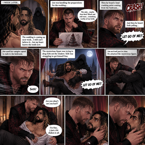(Recap)Jon Moxley (The vampire king) and Seth Rollins (The vampire hunter…well now The bride Of Jon Moxley) were at the royal feast,Seth was stunned because Jon announced that Seth was his bride,Jon also said that the wedding would take place in 2 weeks,Seth just sat there stunned,Jon sat down and wrapped his arm around Seth and pulled him close,He gently kissed Seth’s forehead,Seth’s heart fluttered,Jon heard it and said “you’re cute,My little hunter”. (And now part 6). 1 week had passed,the wedding was coming up next week. Seth still couldn’t believe it…but his heart knows the truth now. Jon was handling the preparations for the wedding. Seth was looking in the mirror…then he saw a shadowy figure in the reflection…someone was right behind him. Jon was trying to figure out some details for the wedding cake….Then he heard a loud crashing noise coming from the bedroom,Then he heard Seth yelling “LET GO OF ME!!”. Jon used his vampire speed to rush to the bedroom. The mysterious figure was trying to drag Seth out the window. Seth was struggling to get himself free. Jon arrived just in time,He attacked the mysterious figure. Once the mysterious figure was knocked out Jon rushed over to Seth. “Are you okay?,are you hurt?” Jon asked “I’m fine..j-just a bit shaken is all” said Seth
