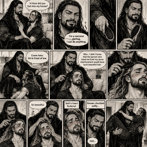 (Part 3 of the Sorcerer’s obsession,A Rolleigns story). Roman Reigns (The sorcerer) Was sitting on Seth Rollins’s couch in Seth Rollins’s house with Seth Rollins on his lap. Seth was blushing. “H-How did you Get into my house?” Seth asked nervously. “I’m a sorcerer darling,I can do anything” Said Roman. Roman reached into his pocket and grabbed Seth’s hairbrush. Roman motioned for Seth to sit in front of him on the floor so he could brush his hair. Seth sits in front of Roman on the floor. Roman brushes Seth’s hair. “Mhn..I didn’t know that the person who freed me from my stone imprisonment would have such beautiful hair” Roman said seductively. Seth Blushed. Roman kept brushing Seth’s hair. After about a minute,Roman finished brushing Seth’s hair. “So beautiful” Roman said seductively. Seth’s heart fluttered. Roman chuckled softly,then he got up and picked Seth up off the floor in his arms