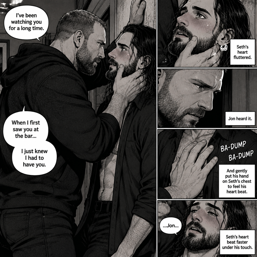 (Part 4). Still in Jon Moxley’s house. Jon had Seth Rollins pinned to the wall,Seth was blushing. Jon gently placed his hand on Seth’s jaw. “I’ve been watching you for a long time” Jon said. “When I first saw you at the bar…I just knew I had to have you” Jon continued. Seth’s heart fluttered. Jon heard it and gently put his hand on Seth’s chest to feel his heart beat