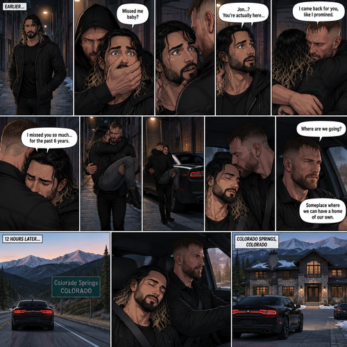(Recap). Seth Rollins was walking alone at night,then someone grabbed him from behind and covered his mouth so he wouldn’t scream,he whispered in Seth’s ear “Missed me baby?”,it turned out to be Jon Moxley Seth’s first love,Jon removed his hand from Seth’s mouth and gently turned Seth around to face him,Seth couldn’t believe that Jon was actually here,Jon hugged Seth and said “I came back for you,like I promised”,Seth had remembered that promise that he made to him the day he went on the run,Seth hugged Jon back,He missed him so much for the past 6 years.after a minute,Jon lifted Seth in his arms and walked down the alleyway while holding Seth. (And now part 2). Jon was still walking down the alleyway,Then he spotted his car. He walked to his car and put Seth on the passenger seat. He gently kissed Seth’s forehead and then closed the door. He walked to the driver’s seat and got in. He Started the engine and drove away. “Where are we going?” Asked Seth. “Someplace where we can have a home of our own” said Jon. 12 hours have passed,They’re now in Colorado Springs,Colorado,Jon was still driving and Seth was asleep in the passenger seat. After a while Jon pulled into a driveway of a house That he bought
