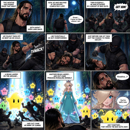 (Part 2 of the Seth Rollins x Princess Rosalina story). It had been two months since that night. Seth hadn’t seen Luma since. He was walking in the woods completely lost. Then suddenly….he attacked by a group of bad guys. He fought them off as best as he could…but eventually he got overpowered. Just before one of them got the chance to finish him off…a beam landed on the ground…and out came an army of Lumas. They attacked the bad guys. Another beam landed…and out came Princess Rosalina herself