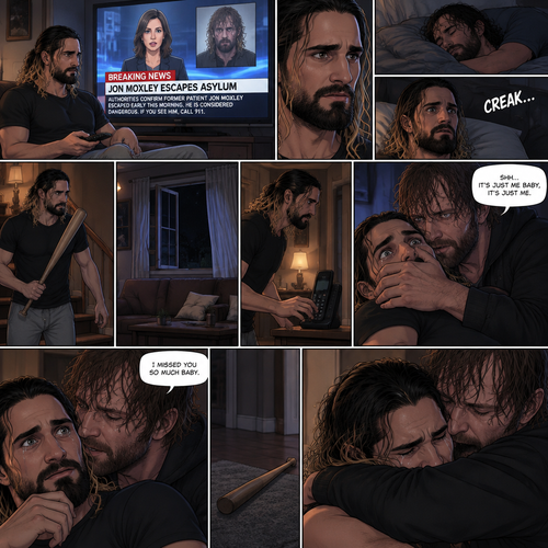 (Recap) Seth Rollins was at his house after a long day,A news report came on tv,The reporter said that Jon Moxley A.KA the Joker had escaped from the asylum that morning,Seth tensed up a bit,he and Jon used to date….then car accident happened witch messed up Jon’s mind,he started behaving erratically becoming the joker,he still loved Seth despite all that,then the cops came and took Jon away,Seth was devastated,he blamed himself ever since,he tried to move on but couldn’t. (And now part 2). Seth was asleep in his bed….then he was woken up by a noise coming from downstairs. He grabbed a bat and walked downstairs,when He got downstairs…he noticed…one of the windows in the living room was open. He got spooked. He ran to his home phone to call the police….but before he picked up the phone….someone grabbed him from behind. “Help!” Seth yelled. The person covered Seth’s mouth. Then he whispered in Seth’s ear “shh,it’s just me baby,it’s just me”. Seth recognized the voice….It was Jon. He removed his hand from Seth’s mouth. He wrapped his arms around Seth. “I missed you so much baby” Jon said Softly. Seth dropped the bat,Then tears rolled down his face