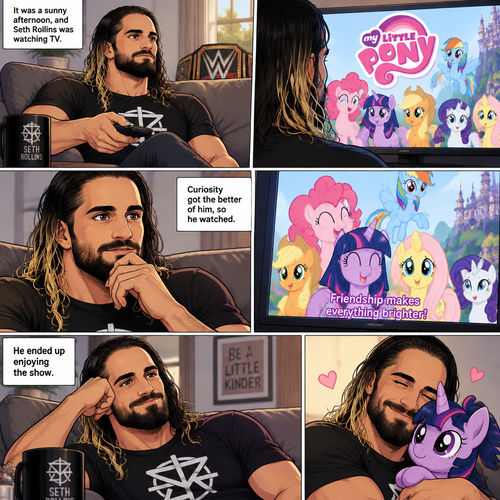 It was a sunny afternoon,Seth Rollins was watching tv,Then my little pony came on. Curiosity got the better of him so he watched,He ended up enjoying the show