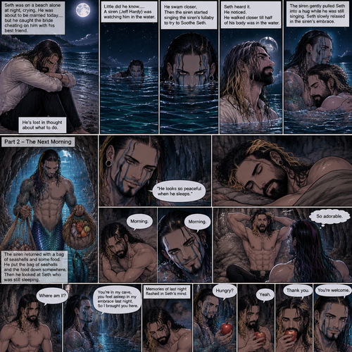 (Recap)Seth Rollins was on a beach alone at night crying because He was about to be married today….but he caught the bride cheating on him with his best friend,He’s lost in thought about what to do,Little did he know…..A siren (Jeff Hardy) was watching him in the water,he swam closer,Then the siren started singing the siren’s lullaby to try to Soothe Seth,Seth heard it,He noticed. He walked closer till half of his body was in the water,The siren gently pulled Seth into a hug while he was still singing,Seth slowly relaxed in the siren’s embrace. (And now part 2) The next morning,we’re in the siren’s cave,Seth was asleep in some sort of makeshift bed. The siren returned with a bag of seashells and some food. He put the bag of seashells and the food down somewhere,Then he looked at Seth who was still sleeping. “He looks so peaceful when he sleeps” Said the siren. Then Seth slowly woke up. “Morning” The Siren said softly. “Morning” Seth said in a sleepy tone. Seth slowly sat up and stretched his arms out while he yawned. The siren smiled. “So adorable” the siren said in his mind. Seth looked at his surroundings. “Where am I?” Seth asked softly. “You’re in my cave,you feel asleep in my embrace last night,So I brought you here” The siren said softly. Memories of last night flashed in Seth’s mind. The siren grabbed an apple and handed it out to Seth. “Hungry?” The siren asked. “Yeah” Seth said softly. He takes the apple from the siren,Then he took a bite. “Thank you” said Seth. “You’re welcome” said The siren