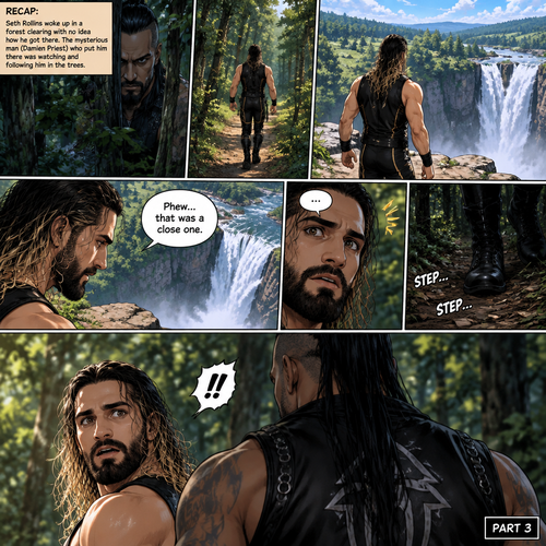 (Recap). Seth Rollins was walking down the path after he woke up In the forest clearing having no idea how he got there. The mysterious man (Damien Priest) who put him there was watching and following him in the trees. (And now part 3). Seth made it to the end of the path,there was a view of the a water fall. He was about to walk closer…but then he realized he’s at an edge of a cliff. “Phew…that was a close one” Seth said to himself,Then….he heard footsteps behind him. The mysterious man was right behind him. Seth tuned around