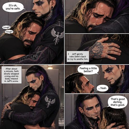 (Recap) Seth Rollins was crying in the men’s bathroom of a fancy restaurant because his girlfriend of 5 years cheated on him,then Dark angel royal guards burst in the restaurant lead by Jeff Hardy (The dark angel king),Seth locked himself in the bathroom,one of the guards banged on the door,Seth had flashbacks of his childhood and his abusive father,Seth had a panic attack,Jeff stopped the guard and told him to leave,He convinced Seth to let him in,He slowly approached him,Seth’s body tenses like he expected to get hit,Jeff gently put his hand on Seth’s cheek. (And now part 2). Seth was still crying. “It’s ok,you’re safe” Jeff said softly. He gently pulled Seth into his embrace. Seth coughed while he cried. Jeff gently rubbed Seth’s back to try to soothe him. After about a minute,Seth slowly stopped crying and his body relaxed in Jeff’s arms. “Feeling a little better?” Jeff asked softly. Seth nodded once. Jeff was relieved. “That’s good darling,that’s good” Jeff said softly