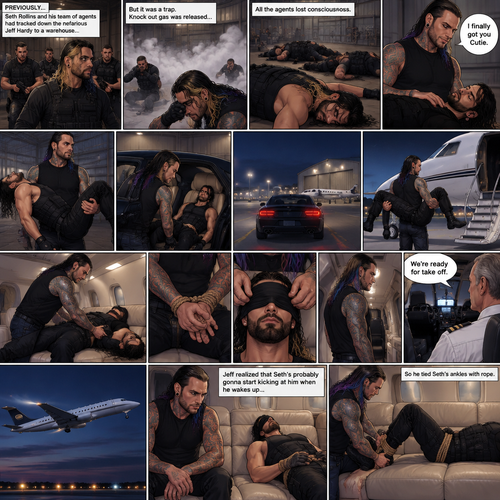 (Previously) Seth Rollins (A secret agent) and his team of agents had tracked down the nefarious Jeff Hardy to a warehouse…Only for it to be a trap,Knock out gas was released,All the agents coughed and lost consciousness,Jeff walked to the unconscious Seth and said “I finally got you Cutie”,He lifted Seth in his arms and put him in the passenger seat in his car and Drove away. (Now onto part 2). They arrived at some sort of airstrip,Jeff got out of the car,Walked to the passenger seat,Lifted the unconscious Seth in his arms again and walked to the jet. He got in and laid Seth down on the sofa in the jet. He then tied his wrists with rope,Then he blindfolded him. He got up and walked to the pilot. “We’re ready for take off” Said Jeff. The plane took off. Jeff sat back down,Then he realized that Seth’s probably gonna start kicking at him when he wakes up,So he Tied Seth’s ankles with rope