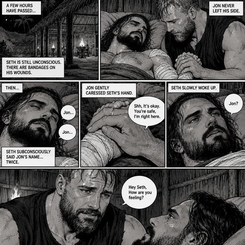 (Recap) Seth Rollins was on a Island for 8 days after he fell off a cruise ship during a storm,He walked to the jungle for more food,Then a group of jaguars attacked him,They bit him in the arm and leg,He managed to yank them off him,He was bleeding from his wounds and his heart was pounding rapidly,The jaguars caught up to him,but before they finished him off a group of villagers attacked the Jaguars,A familiar Voice called Seth’s name,Seth looked up,He couldn’t believe it,It was Jon Moxley (He was missing for 3 months),Jon gently helped Seth stand up,”Is that….really….you?” Seth asked,”Yes it’s me” Said Jon,Jon noticed that Seth was about to pass out so he held him,Seth passed out in Jon’s Arms,”I got you..I got you” Said Jon,He lifted Seth in his arms. (And now part 4). A few hours have passed,Seth was still unconscious,There are bandages on Seth’s wounds. Jon never left his side,He was gently holding Seth’s hand. Then….Seth subconsciously said Jon’s name…Twice. Jon gently caressed Seth hand. “Shh,It’s okay,You’re safe,I’m right here” Jon said softly. Seth slowly woke up. “Jon?” Seth asked softly. “Hey Seth,How are you feeling?” Jon said softly