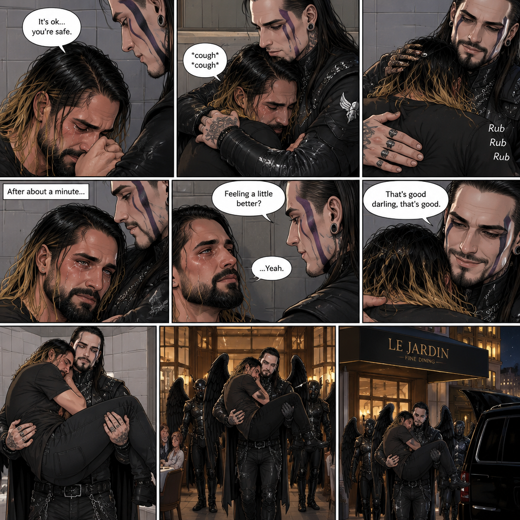 (Recap) Seth Rollins was crying in the men’s bathroom of a fancy restaurant because his girlfriend of 5 years cheated on him,then Dark angel royal guards burst in the restaurant lead by Jeff Hardy (The dark angel king),Seth locked himself in the bathroom,one of the guards banged on the door,Seth had flashbacks of his childhood and his abusive father,Seth had a panic attack,Jeff stopped the guard and told him to leave,He convinced Seth to let him in,He slowly approached him,Seth’s body tenses like he expected to get hit,Jeff gently put his hand on Seth’s cheek. (And now part 2). Seth was still crying. “It’s ok,you’re safe” Jeff said softly. He gently pulled Seth into his embrace. Seth coughed while he cried. Jeff gently rubbed Seth’s back to try to soothe him. After about a minute,Seth slowly stopped crying and his body relaxed in Jeff’s arms. “Feeling a little better?” Jeff asked softly. Seth nodded once. Jeff was relieved. “That’s good darling,that’s good” Jeff said softly. He gently picked Seth up in his arms. Seth rested his head on Jeff’s shoulder. Jeff walked out of the bathroom and out of the restaurant