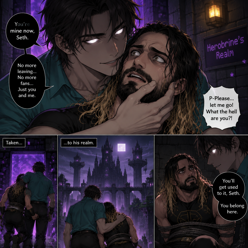 Herobrine (As a human) is Obsessed with Seth Rollins so he kidnaps him and took him to his realm. Seth was frightened