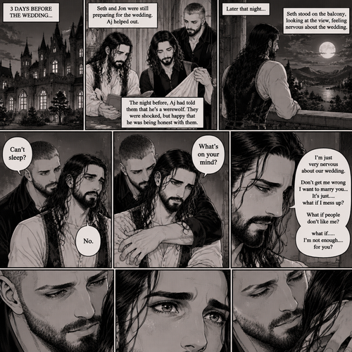 (Recap) Seth Rollins (The vampire hunter turned Bride of the Vampire king) was almost kidnapped by A mysterious figure (AJ Styles),Jon Moxley (Vampire King) Saved Seth,The man took off the hood and revealed he’s Seth’s brother,Seth was stunned. “What?” Seth asked,”I’m your brother” said Aj,Seth shook his head a little,”I don’t believe you” Said Seth,”I know this is a lot to process,but it’s true” said Aj,Jon gently pulled Seth to his side,”How do we know you’re telling the truth?” Jon asked cautiously,Aj shows his birthmark,It’s the shape of a crescent moon…just like Seth’s. Seth was stunned,All this time he thought he was the only one with that birthmark’”A-Are you really my brother?” Seth asked,”Yes Seth…I am” said Aj,”I have been searching for you…all these years” Aj paused,Tears welling up in his eyes,”And I finally found you” Aj continued,Seth didn’t know what to say,Neither did Jon,”I’ve never forgotten about you,little brother” Said Aj,Something flashed in Seth’s mind,it was a memory of himself and Aj when they were little,Aj (as a kid) had promised Seth he would never forget him,The flashback ends,Tears welled up in Seth’s eyes,Seth and Aj hugged each other,Jon just watched. (And now part 8). 3 days before the wedding,Seth and Jon were still preparing. Aj helped out. The night before Aj had told Jon and Seth that he’s a werewolf. Seth and Jon were shocked but were happy that Aj was being honest with them. Seth was on the balcony Looking at the view and Looking nervous about the wedding. Jon appeared behind him checking in on him. “Can’t sleep?” Jon asked. “No” Said Seth. Jon wrapped his arms around him. “What’s on your mind?” Jon asked. “I’m just very nervous about our wedding,Don’t get me wrong I want to marry you…It’s just….what if I mess up? What if people don’t like me?…what if…..I’m not enough….for you?” Said Seth