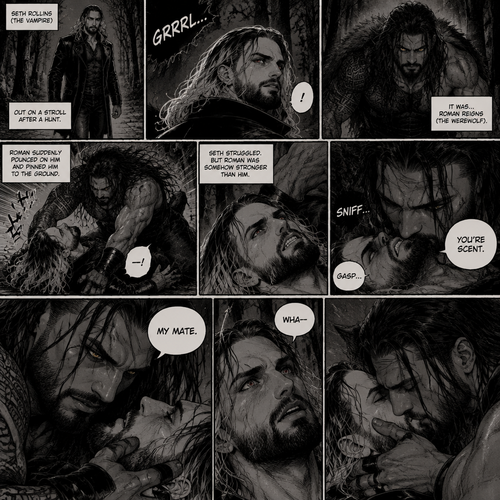(Part 1 of the Werewolf x Vampire story). Seth Rollins (The Vampire) was out on a stroll after a hunt,Then…he heard a growl. He turned around, It was…Roman Reigns (The werewolf). Seth was about to fight,But Roman suddenly pounced on him and pinned him to the ground. Seth struggled But Roman was somehow stronger than him. Roman leaned forward,Then sniffed Seth’s neck. Seth gasped softly. “You’re Scent” Said Roman. Seth was confused. Roman looked at Seth’s eyes. “My mate” Said Roman. Seth’s eyes widened. “Wha-“ Seth was cut off when Roman suddenly kissed him