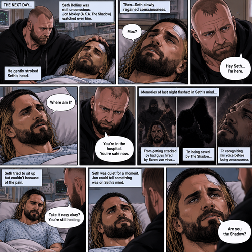 (Part 2 of the Vigilante x detective story). The next day,Seth Rollins (The detective) was still unconscious. Jon Moxley (A.K.A The vigilante known as the shadow) was watching over him. He gently stroked Seth’s head. Then…Seth slowly regained consciousness. He spoke weakly “Mox?”. “Hey Seth…I’m here” Jon said Softly. Seth was silent for a bit before he spoke weakly “Where am I?”. “You’re in the hospital,You’re safe now” Jon said softly. Memories of last night flashed in Seth’s mind,From getting attacked by Bad guys hired By Baron von virus to being saved by the shadow to recognizing his voice before losing consciousness. Seth tried to sit up but couldn’t because of the pain. “Take it easy okay?,You’re still healing” Jon said softly. Seth was quiet for a moment. Jon could tell something was on Seth’s mind. Then…Seth asked Jon the one question that he thought in his mind “Are you the shadow?”