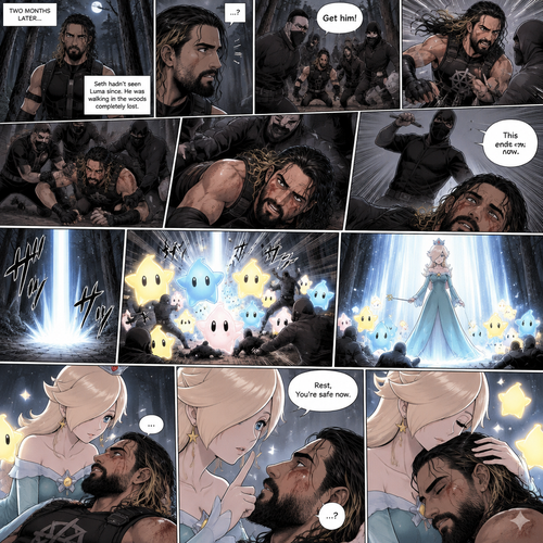 (Part 2 of the Seth Rollins x Princess Rosalina story). It had been two months since that night. Seth hadn’t seen Luma since. He was walking in the woods completely lost. Then suddenly….he attacked by a group of bad guys. He fought them off as best as he could…but eventually he got overpowered. Just before one of them got the chance to finish him off…a beam landed on the ground…and out came an army of Lumas. They attacked the bad guys. Another beam landed…and out came Princess Rosalina herself. She walked towards the injured Seth. She gently held him. Seth tried to speak but Rosalina shushed him softly. “Rest,You’re safe now” Rosalina said softly