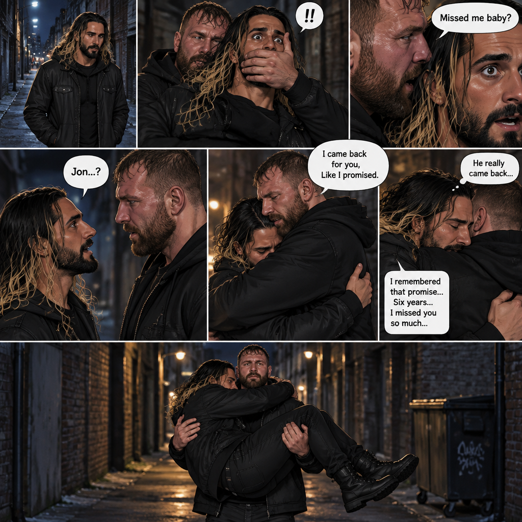 Seth Rollins was walking alone at night….then….someone grabbed him from behind and covered his mouth so he wouldn’t scream,Then the person whispered in Seth’s ear “Missed me baby?”. Seth knew that voice….it was Jon Moxley..his first love. Seth’s heart was pounding. Jon removed his hand from Seth’s mouth and gently turned Seth around to face him. Seth couldn’t believe that Jon was actually here. Jon pulled Seth into a hug. “I came back for you,Like I promised” Jon said Softly. Seth had remembered that exact promise Jon had made to him the day he went on the run. Seth slowly hugged Jon back,He missed him so much for the past 6 years. After about a minute,Jon lifted Seth in his arms,then he walked down the alleyway while holding Seth