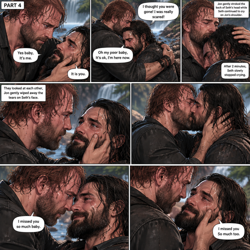 (Recap) Still in the zombie apocalypse. (This was Jon Moxley’s POV). Jon sat on a log near the river alone looking sad,He was looking at a romantic photo of him and Seth Rollins before the apocalypse began,He thought Seth died the day of the apocalypse started 4 years ago,He gently kissed the photo and said he misses Seth So much,He saw someone fall down the waterfall,he jumped in the water,As he swam he got a better look at the person,It turned out to be Seth,He swam faster and got him,He was to shore and Gently placed Seth’s down,He did CPR and mouth to mouth on Seth,When all hope seemed lost Seth coughed out water,Jon gently held Seth with tears of joy streaming down his face,Seth slowly opened his eyes,”Jon?” Seth asked weakly. (And now part 4). Jon gently placed his hand on Seth’s cheek. “Yes baby,It’s me” Jon said Softly. Seth gently placed his hand on Jon’s cheek to see if he’s real,Tears streamed down his face. “It is you” Seth said through his tears. Jon gently pulled Seth into a hug,Seth cried on Jon’s shoulder. Jon gently stroked the back of Seth’s head while Seth continued to cry on Jon’s shoulder. “I thought you were gone!,I was really scared!” Seth said through his tears. “Oh my poor baby,It’s ok,I’m here now” Jon said softly. Jon Gently rubbed Seth’s back to try to soothe him. After 2 minutes,Seth slowly stopped crying. They looked at each other,Jon gently wiped away the tears on Seth’s face,Then they kissed each other. “I missed you so much baby” Jon said softly. “I missed you So much too” Seth said softly