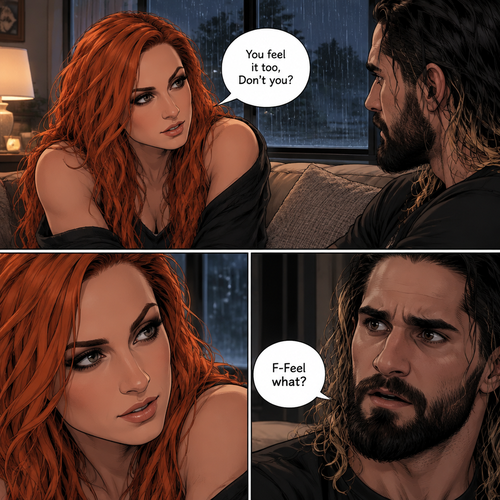 Part 2.The setting is still at Seth Rollins’s house,It’s still raining outside.”You feel it too,Don’t you” Asked Becky Lynch. “F-Feel what?” Asked Seth Rollins