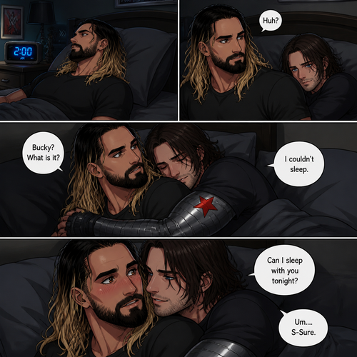 Seth Rollins was trying to sleep in his bed…but he couldn’t.He looked at his alarm clock,It was 2 o’clock in the morning.Then…He felt the bed dip beside him. “Huh?” Said Seth. He looked behind him,Bucky was on the bed with him. “Bucky? What is it?” Asked Seth. “I couldn’t sleep” said Bucky.He wrapped his arms around Seth and snuggled against him. “Can I sleep with you tonight?” Bucky asked softly in Seth’s ear.Seth blushed a little. “Um….S-Sure” Said Seth