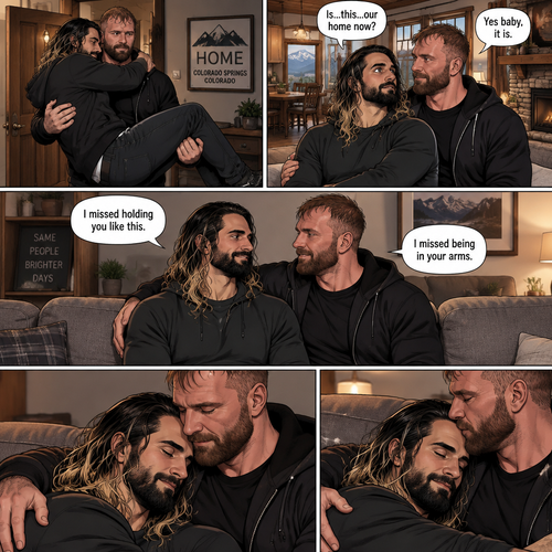 (Recap) Seth Rollins and Jon Moxley had an emotional reunion in an alley away,Jon carried Seth to his car,he put him in the passenger seat and Drove,12 hours have passed,they’re in Colorado Springs,Colorado,Jon was still driving and Seth was asleep in the passenger seat,he arrived at a house and parked the car,he got out and walked to the passenger side,he gently shook Seth awake,he lifted Seth in his arms and walked to the house. (And now part 3). Jon entered the house with Seth in his arms. Seth looks at the place. “Is…this…our home now?” Seth asked. Jon smiled softly. “Yes baby,it is” Jon said softly. Seth smiled softly. Jon gently puts Seth down on the couch. He sits next to Seth. He wrapped his arm around Seth. They cuddled on the couch. “I missed holding you like this” Jon said softly. “I missed being in your arms” Seth said softly 