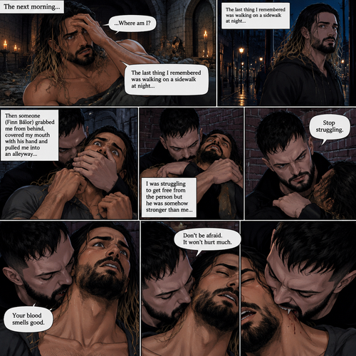 (Vampire Finn Bálor x Reincarnated Seth Rollins Part 3) The next morning,Seth slowly woke up. He was confused as to why he was in the catacombs.The last thing he remembered was walking on a sidewalk at night,Then someone (Finn Bálor grabbed him from behind,Covered his mouth with his hand and pulled him into an alleyway,He was struggling to get free from the person but he was somehow stronger than him,The person got irritated and told him to stop struggling,Then the person sniffed his neck and said that his blood smelled good,His heart was pounding with fear,The person said to Don’t be afraid and that it wouldn’t hurt much,Then the person’s fangs pierced his neck