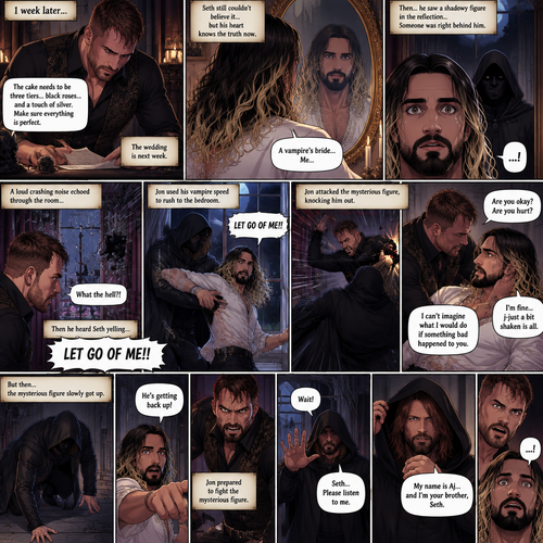 (Recap)Jon Moxley (The vampire king) and Seth Rollins (The vampire hunter…well now The bride Of Jon Moxley) were at the royal feast,Seth was stunned because Jon announced that Seth was his bride,Jon also said that the wedding would take place in 2 weeks,Seth just sat there stunned,Jon sat down and wrapped his arm around Seth and pulled him close,He gently kissed Seth’s forehead,Seth’s heart fluttered,Jon heard it and said “you’re cute,My little hunter”. (And now part 6). 1 week had passed,the wedding was coming up next week. Seth still couldn’t believe it…but his heart knows the truth now. Jon was handling the preparations for the wedding. Seth was looking in the mirror…then he saw a shadowy figure in the reflection…someone was right behind him. Jon was trying to figure out some details for the wedding cake….Then he heard a loud crashing noise coming from the bedroom,Then he heard Seth yelling “LET GO OF ME!!”. Jon used his vampire speed to rush to the bedroom. The mysterious figure was trying to drag Seth out the window. Seth was struggling to get himself free. Jon arrived just in time,He attacked the mysterious figure. Once the mysterious figure was knocked out Jon rushed over to Seth. “Are you okay?,are you hurt?” Jon asked “I’m fine..j-just a bit shaken is all” said Seth. Jon gently held Seth. “I can’t imagine what I would do if something bad happened to you” Said Jon. Then….the mysterious figure slowly got up. Seth noticed. “He’s getting back up!” Seth said to Jon. Jon prepared to fight the mysterious figure. “Wait!” Said the mysterious figure. The mysterious figure looked at Seth. “Seth…Please listen to me” said the mysterious figure. Seth was confused. “How do you know my name? Who are you?” Seth asked. The mysterious figure (Aj Styles) took off his hood. “My name is Aj…and I’m your brother Seth” said Aj. Jon and Seth were shocked by what Aj said. (End of part 6)