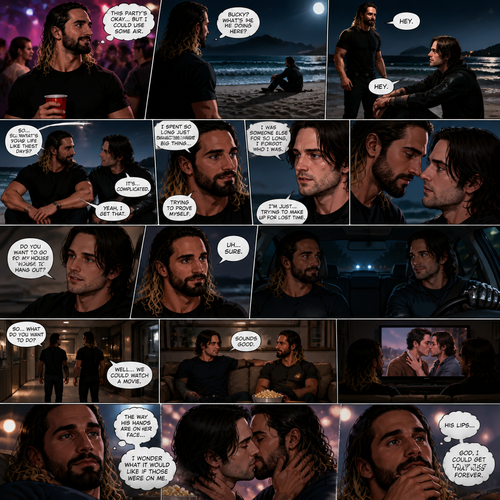 Seth Rollins is at a party,Then he sees Bucky sitting alone on the beach.He walks over to him. “Hey” said Seth. Bucky looked at him. “Hey” Said Bucky.Seth sits beside him.They talked to each other about their lives.During the chat Seth and Bucky began to move closer to each other. “Do you want to go to my house to hang out?” Asked Bucky. “Uh…Sure” said Seth.They get in Bucky’s car and drive to Bucky’s house.The head inside. “So..what do you want to do?” Asked Bucky. “Well…We could watch a movie” Said Seth. “Sounds good” Said Bucky. They sit on the couch,Bucky puts on a romance movie on the tv.They watch.A kissing scene plays.Seth starts to imagine himself and Bucky kissing passionately,He was completely zoned out