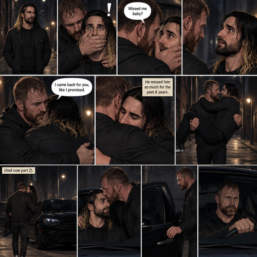(Recap). Seth Rollins was walking alone at night,then someone grabbed him from behind and covered his mouth so he wouldn’t scream,he whispered in Seth’s ear “Missed me baby?”,it turned out to be Jon Moxley Seth’s first love,Jon removed his hand from Seth’s mouth and gently turned Seth around to face him,Seth couldn’t believe that Jon was actually here,Jon hugged Seth and said “I came back for you,like I promised”,Seth had remembered that promise that he made to him the day he went on the run,Seth hugged Jon back,He missed him so much for the past 6 years.after a minute,Jon lifted Seth in his arms and walked down the alleyway while holding Seth. (And now part 2). Jon was still walking down the alleyway,Then he spotted his car. He walked to his car and put Seth on the passenger seat. He gently kissed Seth’s forehead and then closed the door. He walked to the driver’s seat and got in.