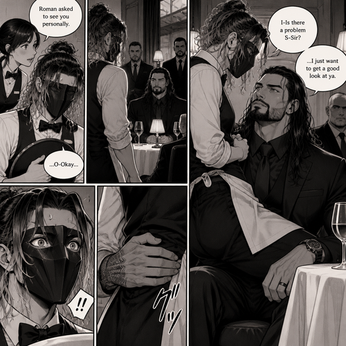 (Recap) Seth Rollins is a waiter at a restaurant,He’s wearing a mask that covers his face because all his life he’s been told he was ugly,He believed it,He’s also too afraid to look at mirrors,One night he was working as usual,then a group of men walked in amongst them was Roman Reigns (Feared mafia Boss) and took a seat,One of the waitresses told Seth that Roman asked to see him personally,Seth was nervous. (And now part 2). Seth nervously walked over to Roman’s table. “I-Is there a problem S-Sir?” Seth asked nervously. “…I just want to get a good look at ya” said Roman. Seth’s eyes Widened.  Roman wrapped his arm around Seth’s waist and pulled him onto his lap