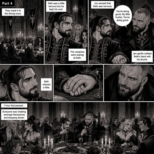 (Recap) Seth Rollins (The vampire hunter) was in a royal bedroom lost in thought,The maids knocked on the door and said “Greetings Hunter,Our King has asked us to help you get ready for the feast”,One of the maids brushed Seth’s hair and put it in a neat bun while the other maids get his fancy outfit ready,Seth puts the fancy outfit on,they left the room,Jon Moxley (the vampire king was waiting for them at the bottom of the stairs,Jon thought Seth looked perfect,He dismissed the maids,gently took Seth’s hand and walked to the dining room. (And now part 4). They made it to the dining room,there were other vampires there. Seth was a little nervous but he kept his cool. Jon and Seth took their seats,Jon’s seat was at the head of the table and Seth’s seat was right beside Jon’s. The vampires were staring at Seth,He’s a little nervous. Sensing that Seth was nervous Jon gently rubbed Seth’s hand with his thumb. “You’re doing good,My little hunter,You’re doing good” Jon whispered to Seth. Seth relaxed a little. 1 hour had passed,everyone was chatting amongst themselves and enjoying dinner